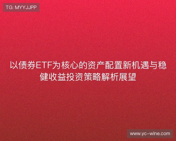 以债券ETF为核心的资产配置新机遇与稳健收益投资策略解析展望 以债券ETF为核心的资产配置新机遇与稳健收益投资策略解析展望