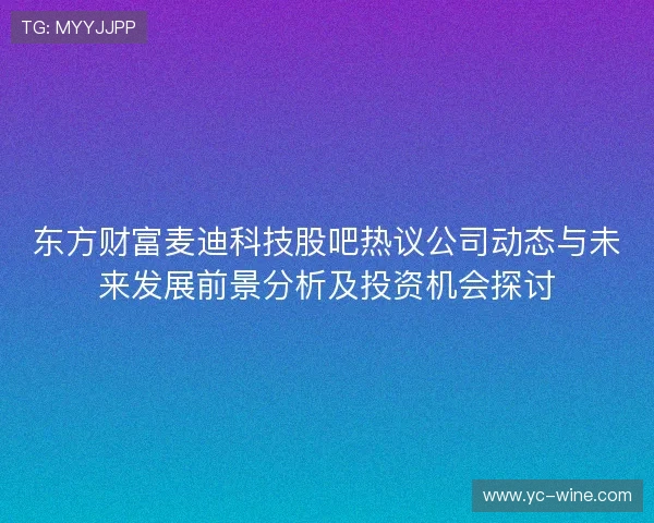 东方财富麦迪科技股吧热议公司动态与未来发展前景分析及投资机会探讨 东方财富麦迪科技股吧热议公司动态与未来发展前景分析及投资机会探讨