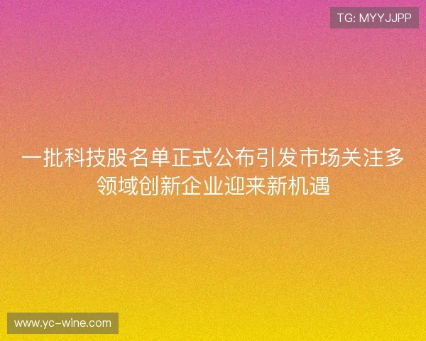 一批科技股名单正式公布引发市场关注多领域创新企业迎来新机遇 一批科技股名单正式公布引发市场关注多领域创新企业迎来新机遇